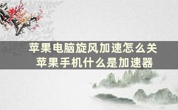 苹果电脑旋风加速怎么关 苹果手机什么是加速器